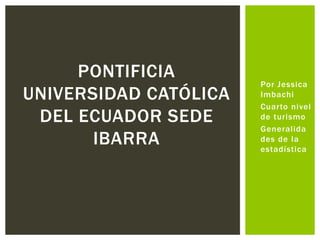 • Por Jessica
Imbachi
• Cuarto nivel
de turismo
• Generalida
des de la
estadística
PONTIFICIA
UNIVERSIDAD CATÓLICA
DEL ECUADOR SEDE
IBARRA
 