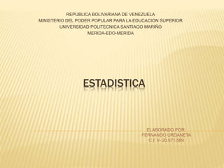 ESTADISTICA
REPUBLICA BOLIVARIANA DE VENEZUELA
MINISTERIO DEL PODER POPULAR PARA LA EDUCACION SUPERIOR
UNIVERSIDAD POLITECNICA SANTIAGO MARIÑO
MERIDA-EDO-MERIDA
ELABORADO POR:
FERNANDO URDANETA
C.I: V- 20.571.589
 