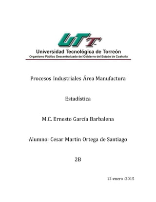 Procesos Industriales Área Manufactura
Estadística
M.C. Ernesto García Barbalena
Alumno: Cesar Martin Ortega de Santiago
2B
12-enero -2015
 