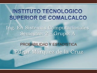 PROBABILIDAD Y ESTADISTICA
Edgar Márquez de la Cruz
Ing. En Sistemas Computacionales
Semestre: 2 – Grupo: A
 