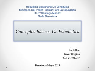 Republica Bolivariana De Venezuela
Ministerio Del Poder Popular Para La Educación
I.U.P “Santiago Mariño”
Sede Barcelona
Conceptos Básicos De Estadística
Bachiller:
Tovar Brigida
C.I: 24.491.947
Barcelona Mayo 2015
 