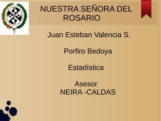 NUESTRA SEÑORA DEL
ROSARIO
Juan Esteban Valencia S.
Porfiro Bedoya
Estadística
Asesor
NEIRA -CALDAS
 