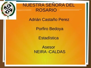 NUESTRA SEÑORA DEL
ROSARIO
Adrián Castaño Perez
Porfiro Bedoya
Estadística
Asesor
NEIRA -CALDAS
 