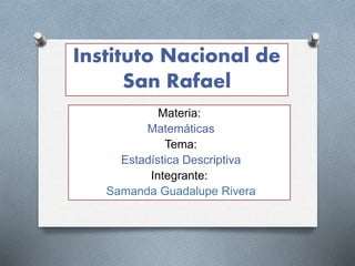 Instituto Nacional de
San Rafael
Materia:
Matemáticas
Tema:
Estadística Descriptiva
Integrante:
Samanda Guadalupe Rivera
 