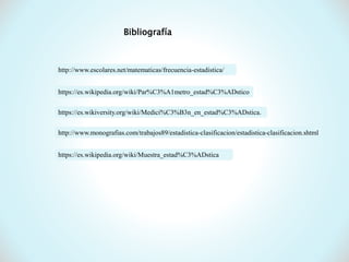 Bibliografía
http://www.escolares.net/matematicas/frecuencia-estadistica/
https://es.wikiversity.org/wiki/Medici%C3%B3n_en_estad%C3%ADstica.
http://www.monografias.com/trabajos89/estadistica-clasificacion/estadistica-clasificacion.shtml
https://es.wikipedia.org/wiki/Muestra_estad%C3%ADstica
https://es.wikipedia.org/wiki/Par%C3%A1metro_estad%C3%ADstico
 