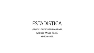 ESTADISTICA
JORGE E. GUESGUAN MARTINEZ
MIGUEL ANGEL ROJAS
YEISON PAEZ
 