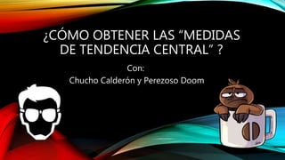 ¿CÓMO OBTENER LAS “MEDIDAS
DE TENDENCIA CENTRAL” ?
Con:
Chucho Calderón y Perezoso Doom
 