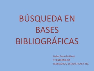 BÚSQUEDA EN
BASES
BIBLIOGRÁFICAS
Isabel Sosa Gutiérrez
1º ENFERMERÍA
SEMINARIO 2 ESTADÍSTICAS Y TIC.
 