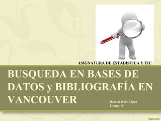 BUSQUEDA EN BASES DE
DATOS y BIBLIOGRAFÍA EN
VANCOUVER Beatriz Ruiz López
Grupo 16
ASIGNATURA DE ESTADISTICA Y TIC
 