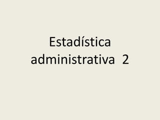 Estadística
administrativa 2
 