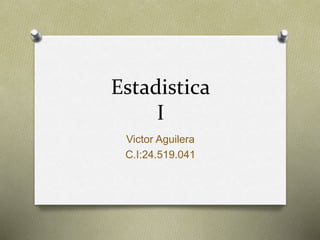 Estadistica
I
Victor Aguilera
C.I:24.519.041
 