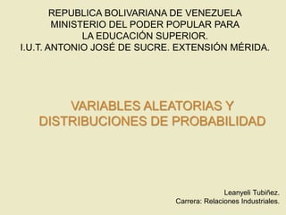 REPUBLICA BOLIVARIANA DE VENEZUELA
MINISTERIO DEL PODER POPULAR PARA
LA EDUCACIÓN SUPERIOR.
I.U.T. ANTONIO JOSÉ DE SUCRE. EXTENSIÓN MÉRIDA.
VARIABLES ALEATORIAS Y
DISTRIBUCIONES DE PROBABILIDAD
Leanyeli Tubiñez.
Carrera: Relaciones Industriales.
 