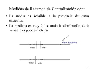 Medidas de Resumen de Centralización cont.
• La media es sensible a la presencia de datos
extremos.
• La mediana es muy útil cuando la distribución de la
variable es poco simétrica.
47
 