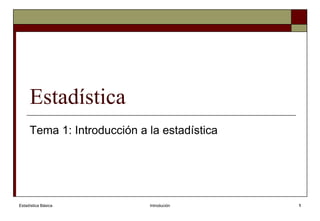 Estadística Básica Introdución 1
Estadística
Tema 1: Introducción a la estadística
 