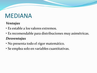 MEDIANA
Ventajas
• Es estable a los valores extremos.
• Es recomendable para distribuciones muy asimétricas.
Desventajas
• No presenta todo el rigor matemático.
• Se emplea solo en variables cuantitativas.
 