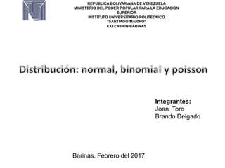 REPUBLICA BOLIVARIANA DE VENEZUELA
MINISTERIO DEL PODER POPULAR PARA LA EDUCACION
SUPERIOR
INSTITUTO UNIVERSITARIO POLITECNICO
“SANTIAGO MARIÑO”
EXTENSION BARINAS
Integrantes:
Joan Toro
Brando Delgado
Barinas. Febrero del 2017
 