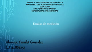REPÚBLICA BOLIVARIANA DE VENEZUELA
MINISTERIO DEL PODER POPULAR PARA LA
EDUCACIÓN
I.U.P. "SANTIAGO MARIÑO"
ESPECIALIDAD: ING. SISTEMAS
Escalas de medición
Alumna: Yamilet Gonzalez.
C.I: 22.868.153
 