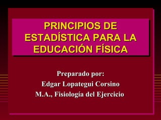PRINCIPIOS DE ESTADÍSTICA PARA LA  EDUCACIÓN FÍSICA  Preparado por: Edgar Lopategui Corsino M.A., Fisiología del Ejercicio   