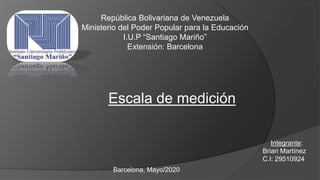 República Bolivariana de Venezuela
Ministerio del Poder Popular para la Educación
I.U.P “Santiago Mariño”
Extensión: Barcelona
Barcelona, Mayo/2020
Escala de medición
Integrante:
Brian Martínez
C.I: 29510924
 