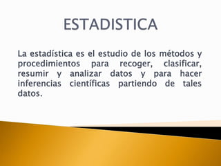 La estadística es el estudio de los métodos y
procedimientos para recoger, clasificar,
resumir y analizar datos y para hacer
inferencias científicas partiendo de tales
datos.
 