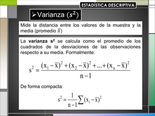 Mide la distancia entre los valores de la muestra y la
media (promedio 𝑋)
La varianza s2 se calcula como el promedio de los
cuadrados de la desviaciones de las observaciones
respecto a su media. Formalmente:
De forma compacta:
1
n
)
x
x
(
...
)
x
x
(
)
x
x
(
s
2
n
2
2
2
1
2








 

 2
i
2
)
x
x
(
1
n
1
s
 