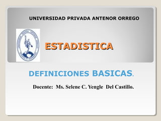 ESTADISTICAESTADISTICA
DEFINICIONES BASICAS.
Docente: Ms. Selene C. Yengle Del Castillo.
UNIVERSIDAD PRIVADA ANTENOR ORREGO
 