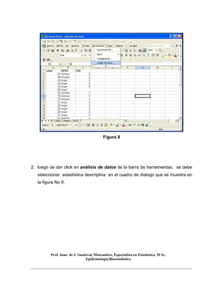 Prof. Juan de J. Sandoval, Matemático, Especialista en Estadística, M Sc,
Epidemiologia/Bioestadística
Figura 8
2. luego de dar click en análisis de datos de la barra de herramientas, se debe
seleccionar estadística descriptiva en el cuadro de dialogo que se muestra en
la figura No 9.
 