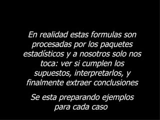 En realidad estas formulas son procesadas por los paquetes estadísticos y a nosotros solo nos toca: ver si cumplen los supuestos, interpretarlos, y finalmente extraer conclusiones Se esta preparando ejemplos para cada caso  