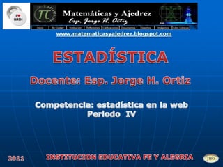 www.matematicasyajedrez.blogspot.com ESTADÍSTICA    Docente: Esp. Jorge H. Ortiz Competencia: estadística en la web Periodo  IV INSTITUCION EDUCATIVA FE Y ALEGRIA 2011 