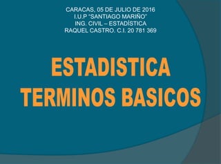 CARACAS, 05 DE JULIO DE 2016
I.U.P “SANTIAGO MARIÑO”
ING. CIVIL – ESTADÍSTICA
RAQUEL CASTRO. C.I. 20 781 369
 