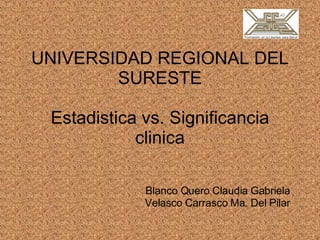 UNIVERSIDAD REGIONAL DEL SURESTE Estadistica vs. Significancia clinica Blanco Quero Claudia Gabriela Velasco Carrasco Ma. Del Pilar 
