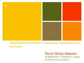 +




    SEMINARIO NÚMERO 4: Actividades realizadas en el
    seminario.

                            Rocío Núñez Maestre.
                            SUBGRUPO 7, GRUPO 2. Grado
                            en Enfermería–Curso1º.
 