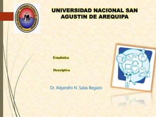 Estadística
Descriptiva
UNIVERSIDAD NACIONAL SAN
AGUSTIN DE AREQUIPA
Dr. Alejandro N. Salas Begazo
 