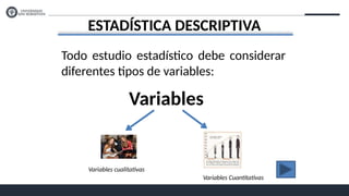 ESTADÍSTICA DESCRIPTIVA
Todo estudio estadístico debe considerar
diferentes tipos de variables:
Variables
Variables cualitativas
Variables Cuantitativas
 
