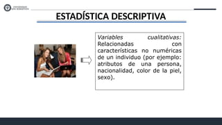 ESTADÍSTICA DESCRIPTIVA
Variables cualitativas:
Relacionadas con
características no numéricas
de un individuo (por ejemplo:
atributos de una persona,
nacionalidad, color de la piel,
sexo).
 