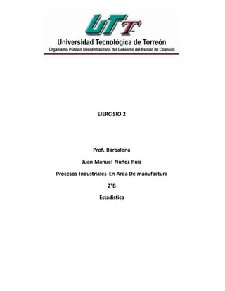 EJERCISIO 2
Prof. Barbalena
Juan Manuel Nuñez Ruiz
Procesos Industriales En Area De manufactura
2°B
Estadistica
 