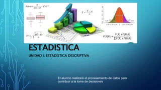 ESTADISTICA
UNIDAD I. ESTADÍSTICA DESCRIPTIVA
El alumno realizará el procesamiento de datos para
contribuir a la toma de decisiones
 