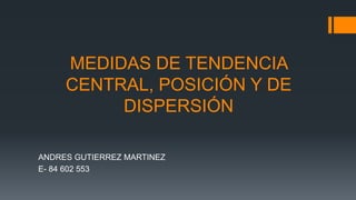 MEDIDAS DE TENDENCIA
CENTRAL, POSICIÓN Y DE
DISPERSIÓN
ANDRES GUTIERREZ MARTINEZ
E- 84 602 553
 