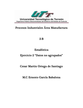 Procesos Industriales Área Manufactura
2-B
Estadística
Ejercicio 2 “Datos no agrupados”
Cesar Martin Ortega de Santiago
M.C Ernesto García Babalena
 