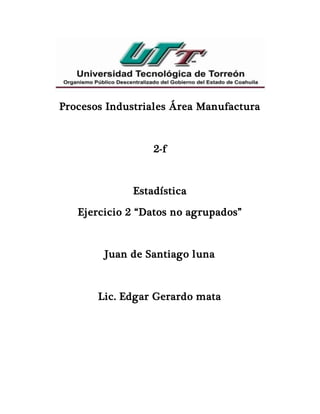 Procesos Industriales Área Manufactura
2-f
Estadística
Ejercicio 2 “Datos no agrupados”
Juan de Santiago luna
Lic. Edgar Gerardo mata
 