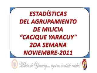 ESTADÍSTICAS
DEL AGRUPAMIENTO
     DE MILICIA
“CACIQUE YARACUY“
   2DA SEMANA
 NOVIEMBRE-2011
 