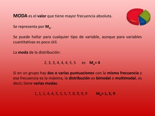 Medidas de centralizaciónMEDIA ARITMÉTICA, MODA, MEDIANAMEDIA  ARITMÉTICAes el valor obtenido al sumar todos los datos y dividir el resultado entre el número total de datos.Si los datos vienen agrupados en una tabla de frecuencias, la expresión de la media es:Evidentemente esta medida sólo se puede hallar para variables cuantitativas. 