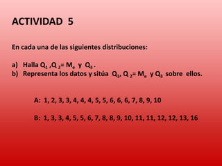 Cálculo de los cuartiles1.  Ordenamos los datos de menor a mayor. 2.  Buscamos el lugar que ocupa cada cuartil mediante la expresión Si  k = 1 será  el lugar del Q1,, si  k = 2 será el lugar del Q2 = Me, y si  k = 3 será el lugar del Q3.Número impar de datos2, 5, 3, 6, 7, 4, 9Número par de datos2, 5, 3, 4, 6, 7, 1, 9