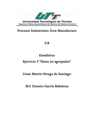 Procesos Industriales Área Manufactura
2-B
Estadística
Ejercicio 3 “Datos no agrupados”
Cesar Martin Ortega de Santiago
M.C Ernesto García Babalena
 