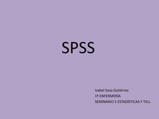 SPSS
Isabel Sosa Gutiérrez
1º ENFERMERÍA
SEMINARIO 5 ESTADÍSTICAS Y TICs.
 