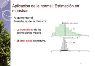 Aplicación de la normal: Estimación en muestrasAl aumentar el tamaño, n, de la muestra:La normalidad de las estimaciones mejoraEl error típico disminuye.34
