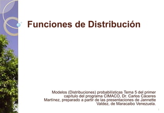 Funciones de Distribución Modelos (Distribuciones) probabilísticas Tema 5 del primer capítulo del programa CIMACO, Dr. Carlos Cáceres Martínez, preparado a partir de las presentaciones de Jannette Valdez, de Maracaibo Venezuela. 1 