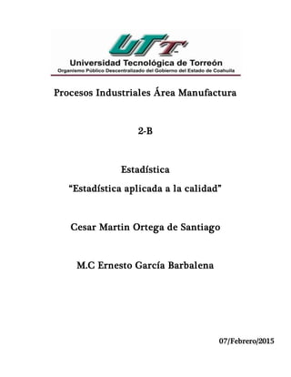 Procesos Industriales Área Manufactura
2-B
Estadística
“Estadística aplicada a la calidad”
Cesar Martin Ortega de Santiago
M.C Ernesto García Barbalena
07/Febrero/2015
 