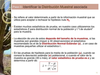 Caso ejemplo 1Promedio de calificaciones del curso de Física de de planteles privados. Se conoceμ y σPaso 1Paso 2Nivel de significación α = 0,05 (5%), que es la probabilidad de cometer error tipo I, es decir rechazar H0 cuando esta es verdadera. Nivel de confianza 95%Paso 3El estadístico apropiado es  Z  ya que se dijo que la distribución es normal. Para hacer el cálculo se utiliza Excel, función “PRUEBA.Z”17Paso 3: Identificar la Distribución Muestralasociada 
