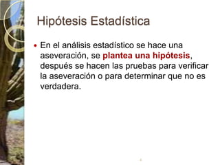 Hipótesis EstadísticaEn el análisis estadístico se hace una aseveración, se plantea una hipótesis, después se hacen las pruebas para verificar la aseveración o para determinar que no es verdadera.4